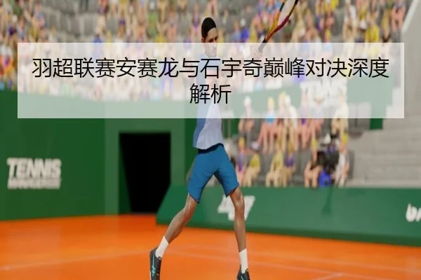 羽超联赛安赛龙与石宇奇巅峰对决深度解析