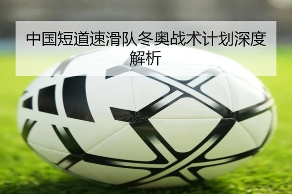 中国短道速滑队冬奥战术计划深度解析